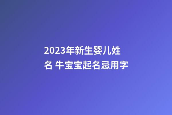 2023年新生婴儿姓名 牛宝宝起名忌用字